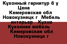 Кухонный гарнитур б/у › Цена ­ 2 000 - Кемеровская обл., Новокузнецк г. Мебель, интерьер » Кухни. Кухонная мебель   . Кемеровская обл.,Новокузнецк г.